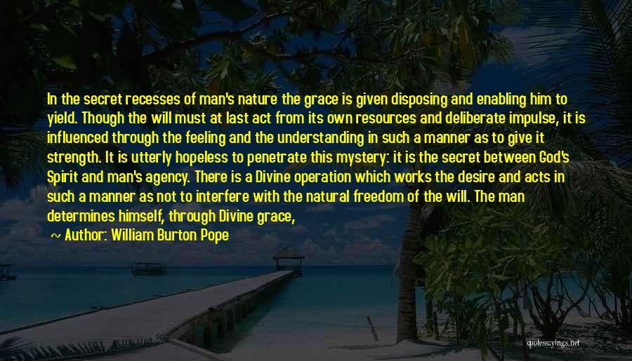 William Burton Pope Quotes: In The Secret Recesses Of Man's Nature The Grace Is Given Disposing And Enabling Him To Yield. Though The Will