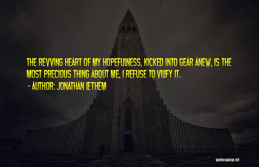 Jonathan Lethem Quotes: The Revving Heart Of My Hopefulness, Kicked Into Gear Anew, Is The Most Precious Thing About Me, I Refuse To