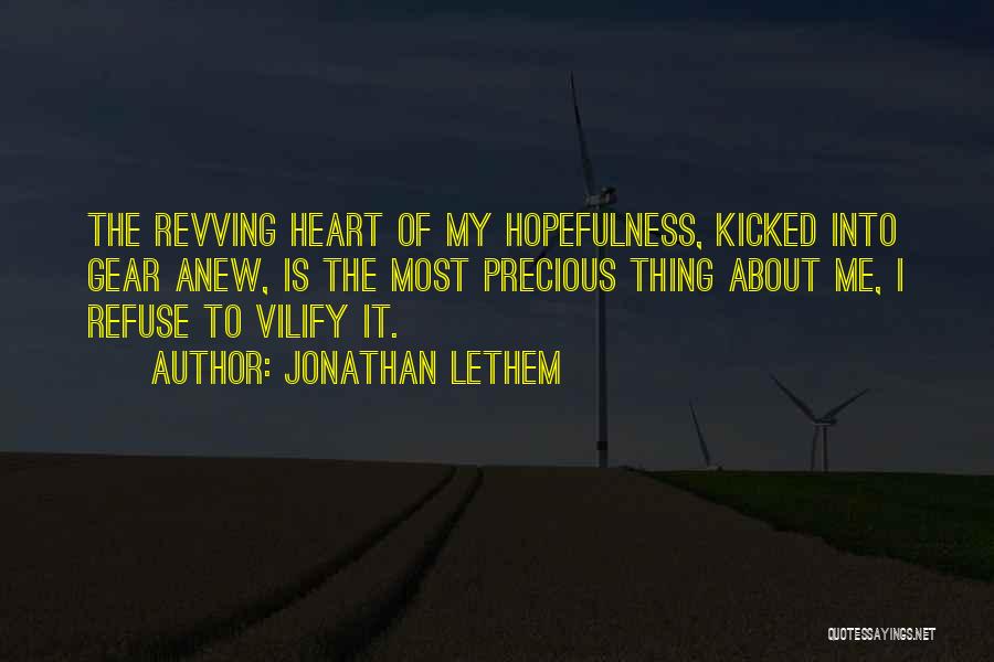 Jonathan Lethem Quotes: The Revving Heart Of My Hopefulness, Kicked Into Gear Anew, Is The Most Precious Thing About Me, I Refuse To