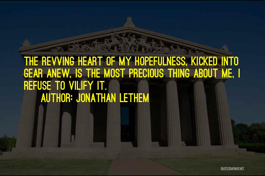 Jonathan Lethem Quotes: The Revving Heart Of My Hopefulness, Kicked Into Gear Anew, Is The Most Precious Thing About Me, I Refuse To