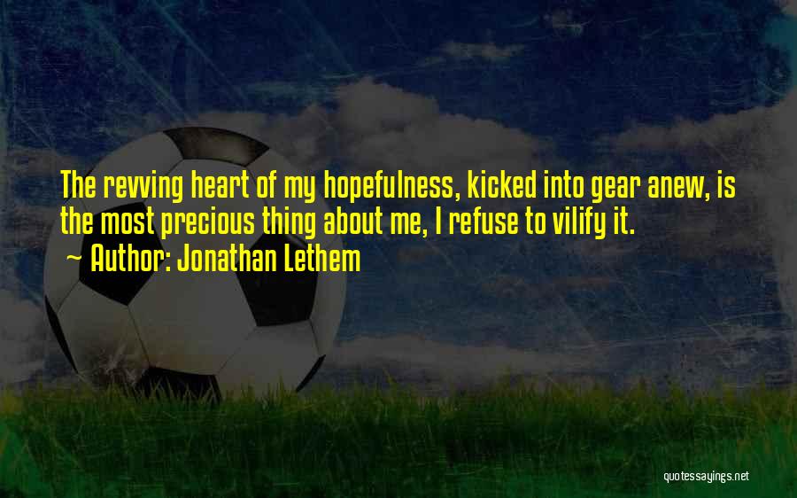 Jonathan Lethem Quotes: The Revving Heart Of My Hopefulness, Kicked Into Gear Anew, Is The Most Precious Thing About Me, I Refuse To