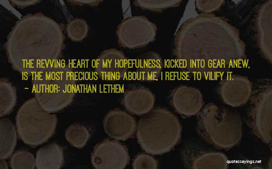 Jonathan Lethem Quotes: The Revving Heart Of My Hopefulness, Kicked Into Gear Anew, Is The Most Precious Thing About Me, I Refuse To