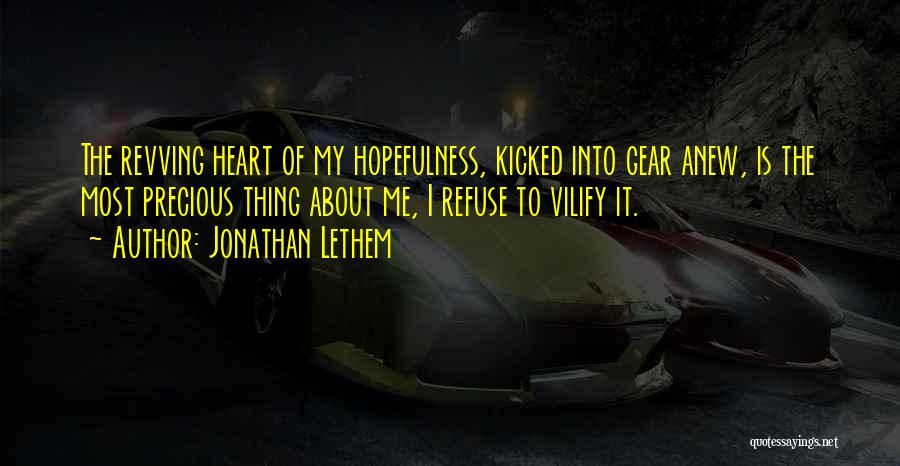 Jonathan Lethem Quotes: The Revving Heart Of My Hopefulness, Kicked Into Gear Anew, Is The Most Precious Thing About Me, I Refuse To