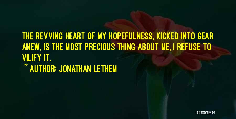 Jonathan Lethem Quotes: The Revving Heart Of My Hopefulness, Kicked Into Gear Anew, Is The Most Precious Thing About Me, I Refuse To