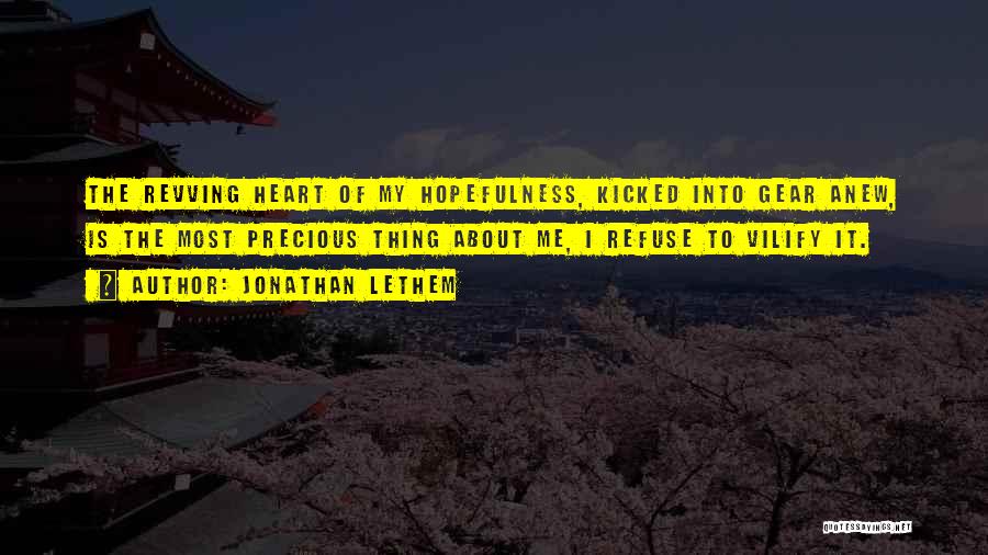 Jonathan Lethem Quotes: The Revving Heart Of My Hopefulness, Kicked Into Gear Anew, Is The Most Precious Thing About Me, I Refuse To