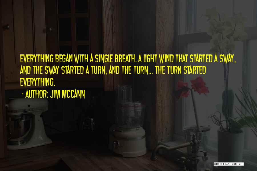 Jim McCann Quotes: Everything Began With A Single Breath. A Light Wind That Started A Sway, And The Sway Started A Turn, And