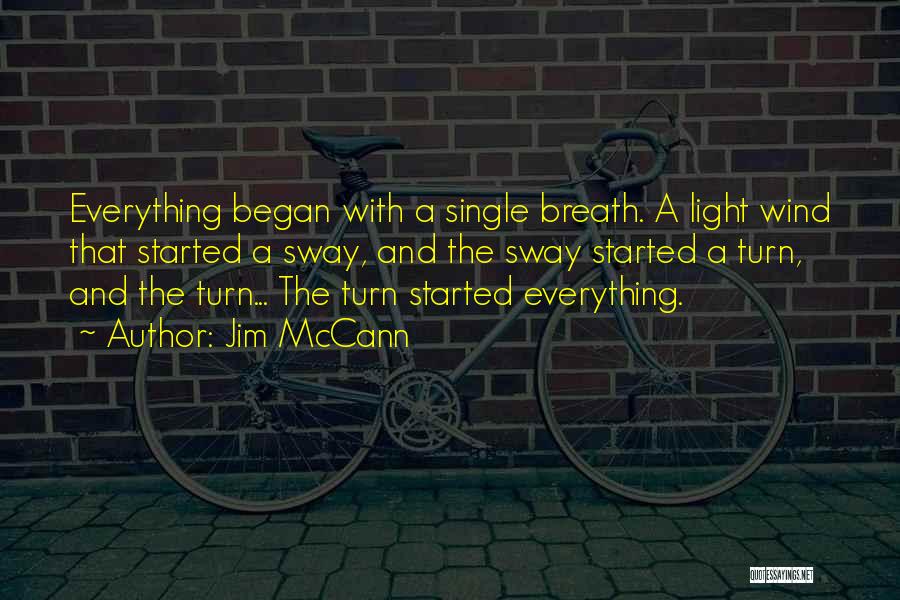 Jim McCann Quotes: Everything Began With A Single Breath. A Light Wind That Started A Sway, And The Sway Started A Turn, And