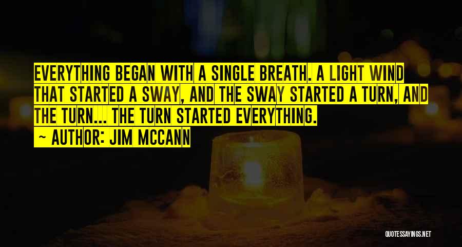 Jim McCann Quotes: Everything Began With A Single Breath. A Light Wind That Started A Sway, And The Sway Started A Turn, And