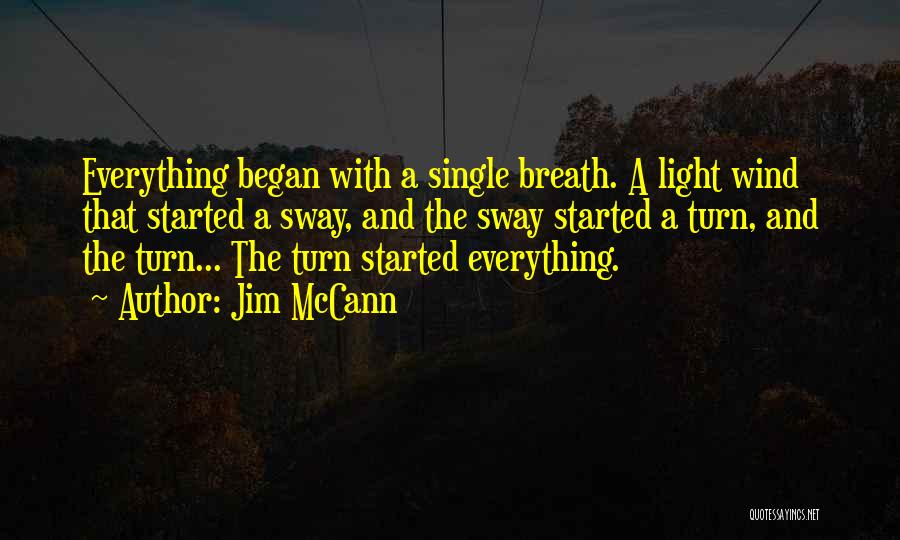 Jim McCann Quotes: Everything Began With A Single Breath. A Light Wind That Started A Sway, And The Sway Started A Turn, And
