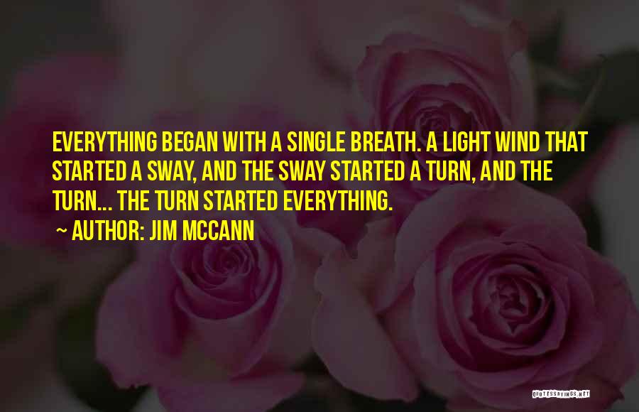 Jim McCann Quotes: Everything Began With A Single Breath. A Light Wind That Started A Sway, And The Sway Started A Turn, And