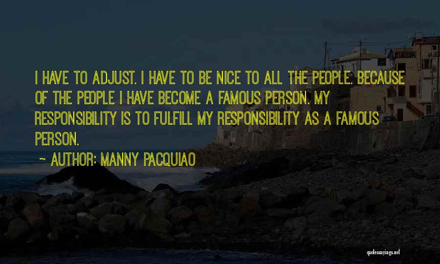 Manny Pacquiao Quotes: I Have To Adjust. I Have To Be Nice To All The People. Because Of The People I Have Become