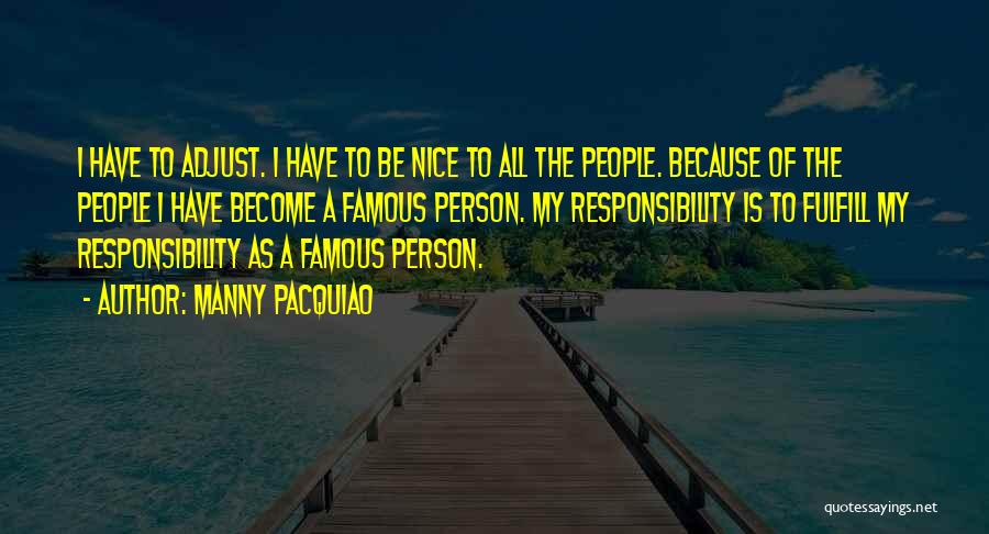 Manny Pacquiao Quotes: I Have To Adjust. I Have To Be Nice To All The People. Because Of The People I Have Become