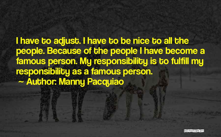 Manny Pacquiao Quotes: I Have To Adjust. I Have To Be Nice To All The People. Because Of The People I Have Become