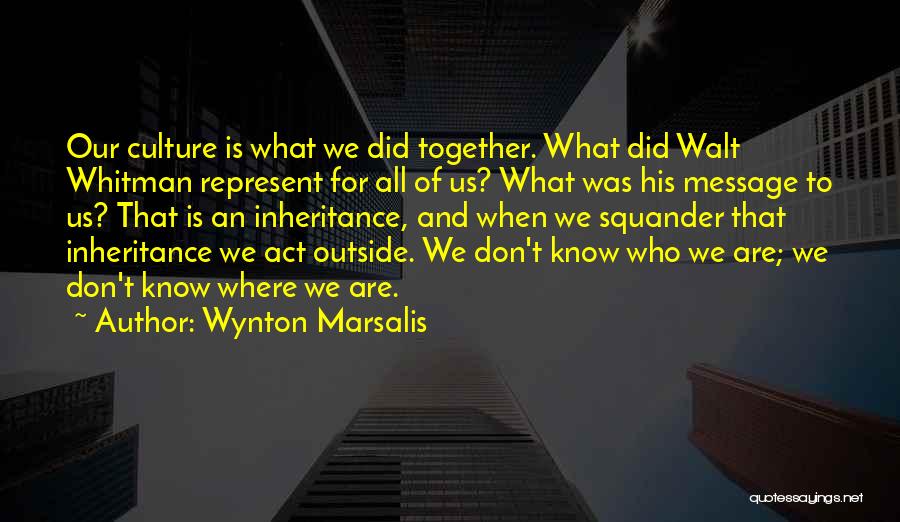 Wynton Marsalis Quotes: Our Culture Is What We Did Together. What Did Walt Whitman Represent For All Of Us? What Was His Message