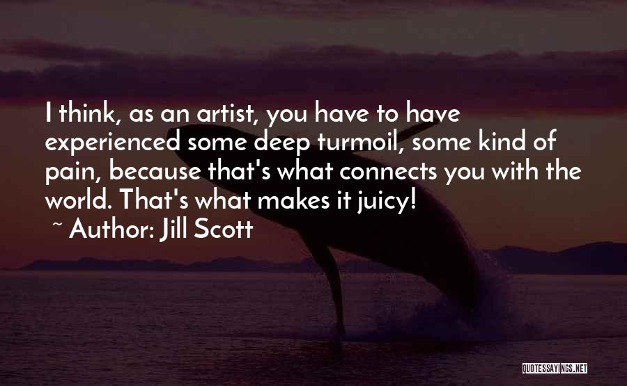 Jill Scott Quotes: I Think, As An Artist, You Have To Have Experienced Some Deep Turmoil, Some Kind Of Pain, Because That's What