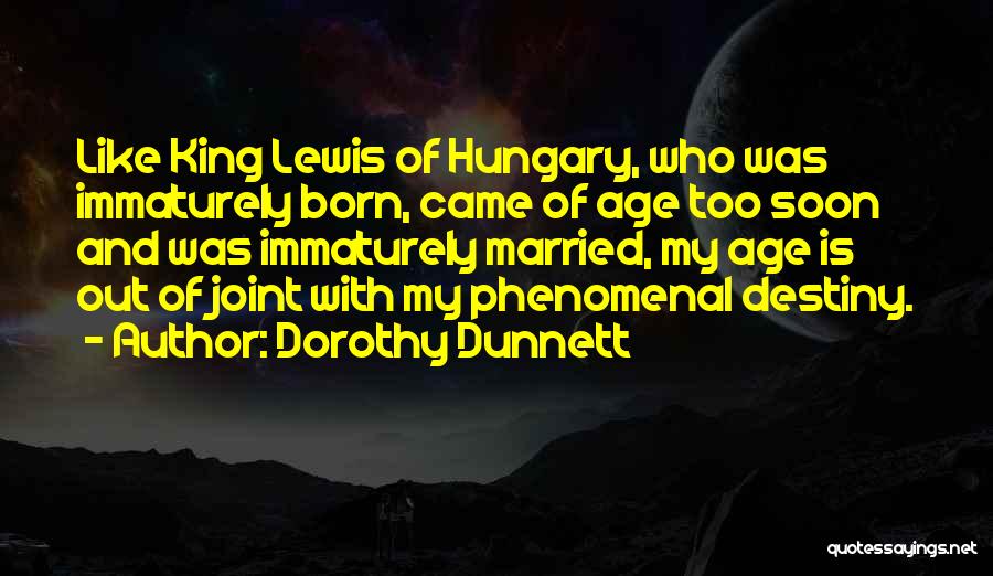 Dorothy Dunnett Quotes: Like King Lewis Of Hungary, Who Was Immaturely Born, Came Of Age Too Soon And Was Immaturely Married, My Age