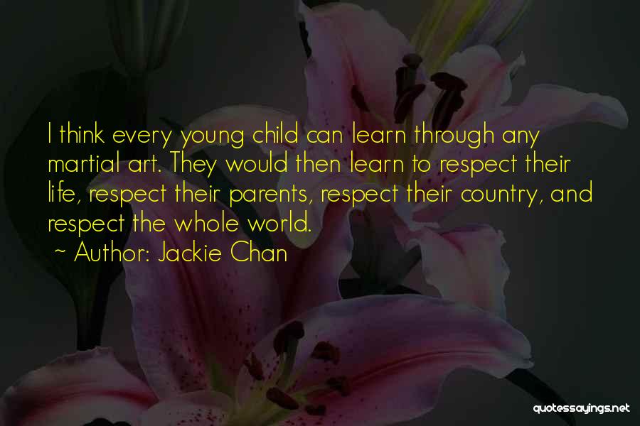 Jackie Chan Quotes: I Think Every Young Child Can Learn Through Any Martial Art. They Would Then Learn To Respect Their Life, Respect