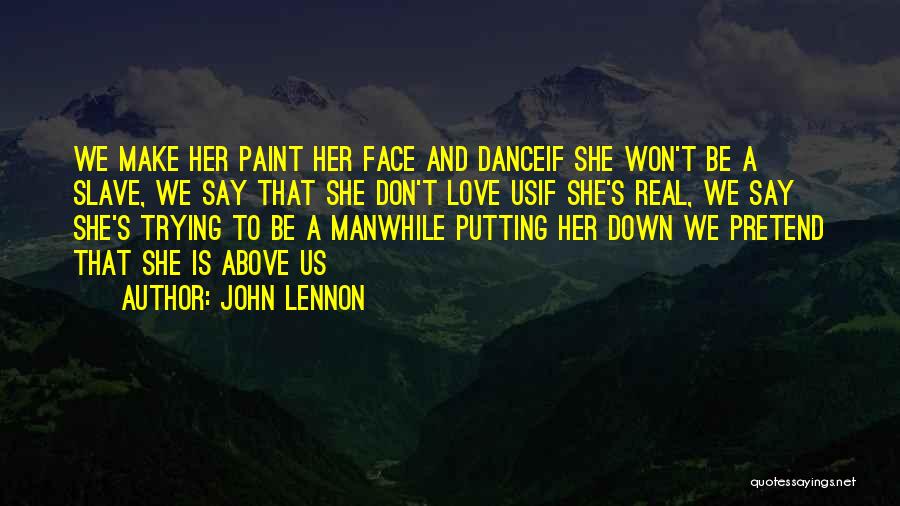 John Lennon Quotes: We Make Her Paint Her Face And Danceif She Won't Be A Slave, We Say That She Don't Love Usif