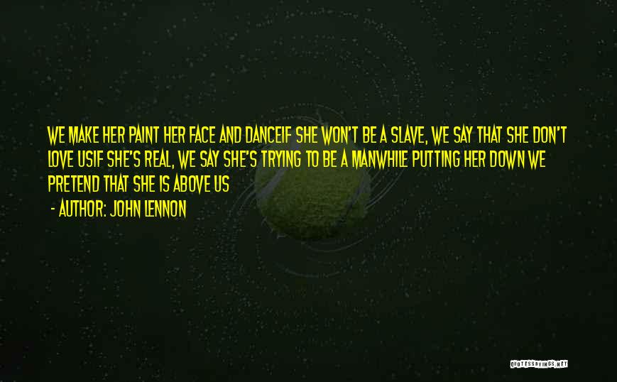 John Lennon Quotes: We Make Her Paint Her Face And Danceif She Won't Be A Slave, We Say That She Don't Love Usif