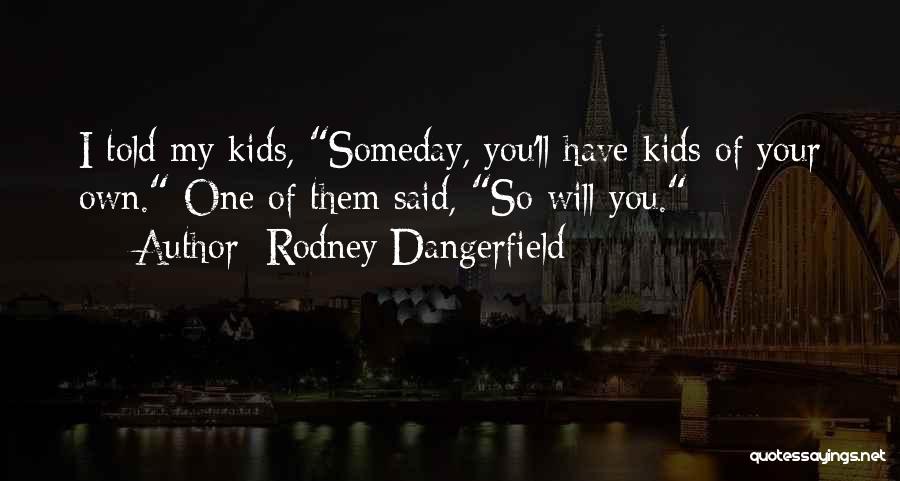 Rodney Dangerfield Quotes: I Told My Kids, Someday, You'll Have Kids Of Your Own. One Of Them Said, So Will You.