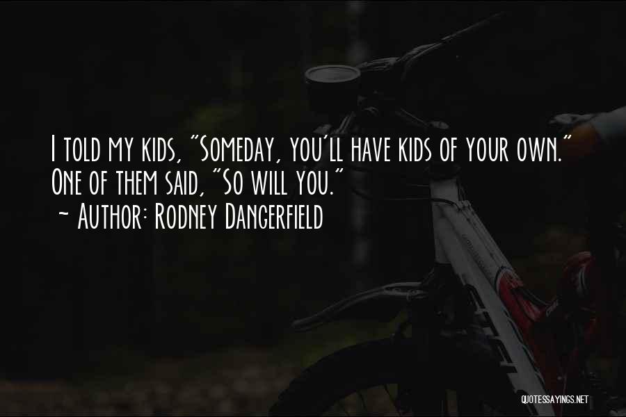 Rodney Dangerfield Quotes: I Told My Kids, Someday, You'll Have Kids Of Your Own. One Of Them Said, So Will You.
