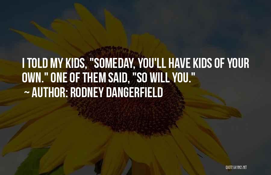 Rodney Dangerfield Quotes: I Told My Kids, Someday, You'll Have Kids Of Your Own. One Of Them Said, So Will You.