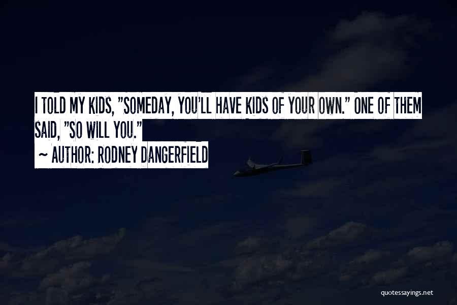 Rodney Dangerfield Quotes: I Told My Kids, Someday, You'll Have Kids Of Your Own. One Of Them Said, So Will You.