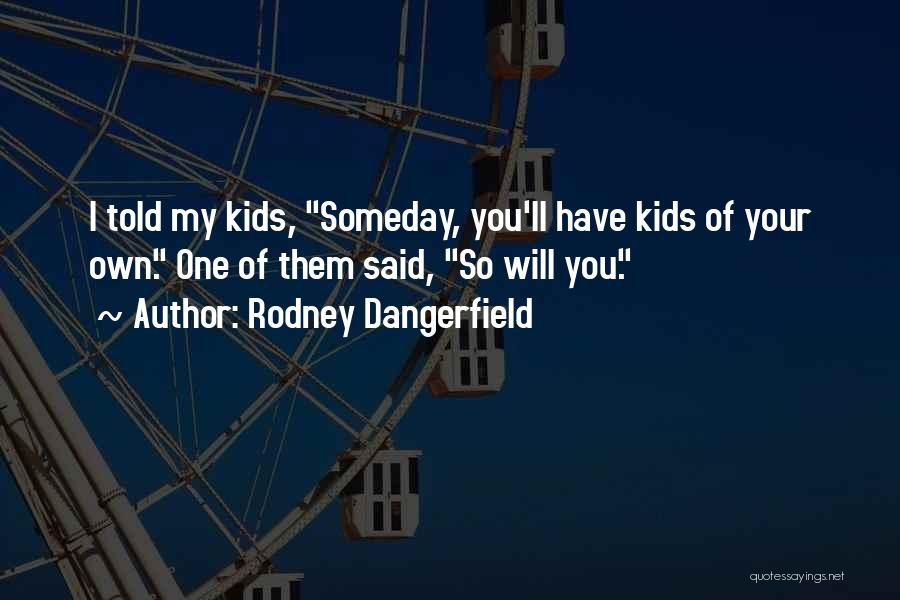 Rodney Dangerfield Quotes: I Told My Kids, Someday, You'll Have Kids Of Your Own. One Of Them Said, So Will You.