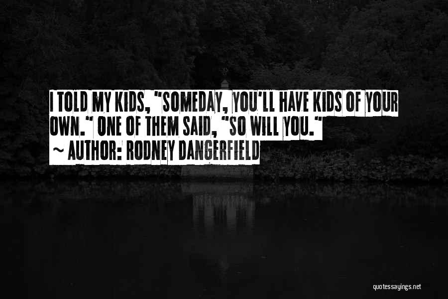 Rodney Dangerfield Quotes: I Told My Kids, Someday, You'll Have Kids Of Your Own. One Of Them Said, So Will You.