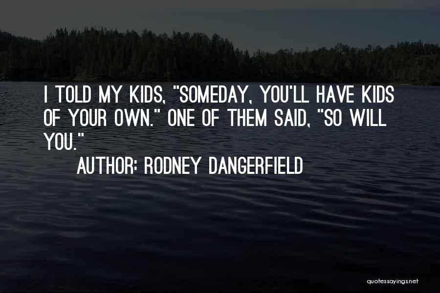 Rodney Dangerfield Quotes: I Told My Kids, Someday, You'll Have Kids Of Your Own. One Of Them Said, So Will You.