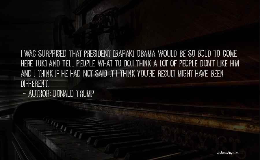 Donald Trump Quotes: I Was Surprised That President [barak] Obama Would Be So Bold To Come Here [uk] And Tell People What To