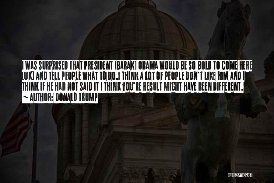 Donald Trump Quotes: I Was Surprised That President [barak] Obama Would Be So Bold To Come Here [uk] And Tell People What To