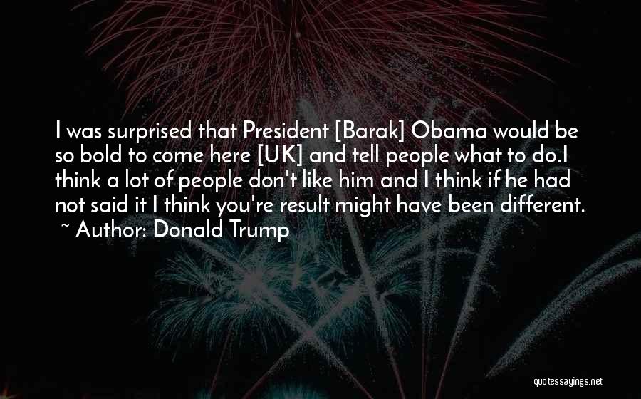 Donald Trump Quotes: I Was Surprised That President [barak] Obama Would Be So Bold To Come Here [uk] And Tell People What To