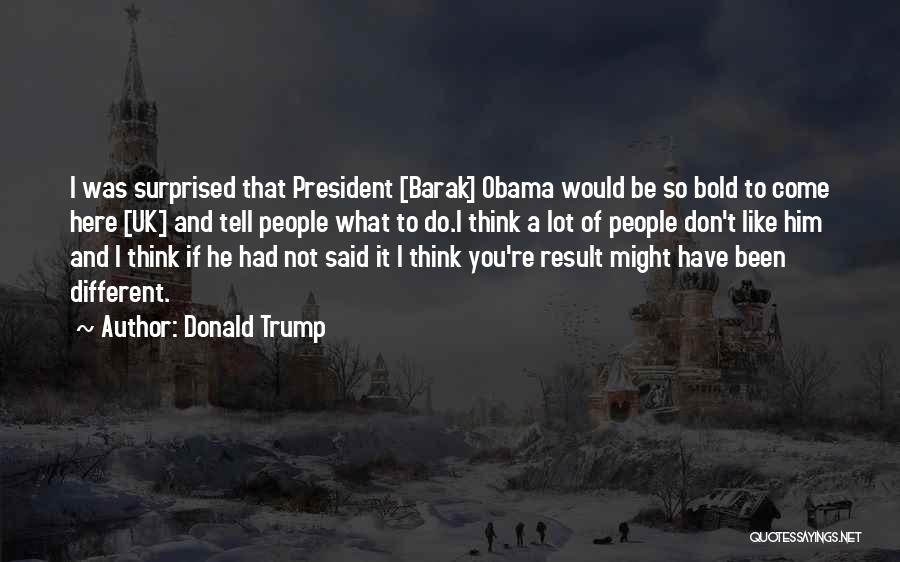 Donald Trump Quotes: I Was Surprised That President [barak] Obama Would Be So Bold To Come Here [uk] And Tell People What To