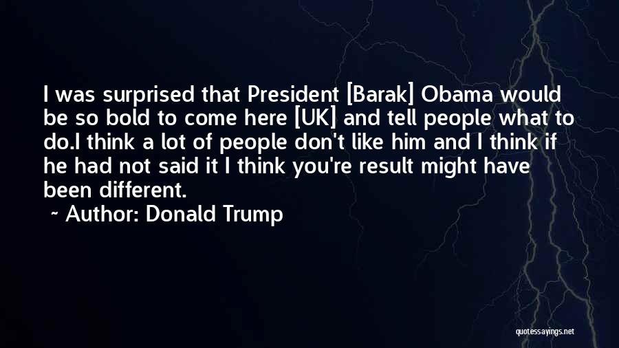 Donald Trump Quotes: I Was Surprised That President [barak] Obama Would Be So Bold To Come Here [uk] And Tell People What To
