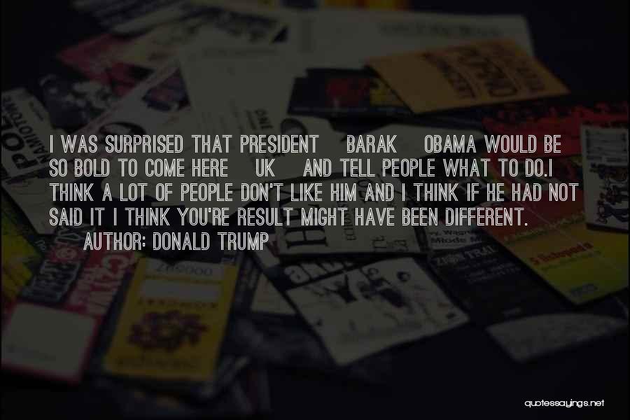 Donald Trump Quotes: I Was Surprised That President [barak] Obama Would Be So Bold To Come Here [uk] And Tell People What To