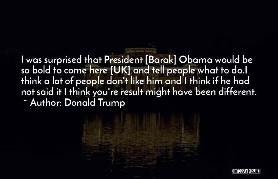 Donald Trump Quotes: I Was Surprised That President [barak] Obama Would Be So Bold To Come Here [uk] And Tell People What To