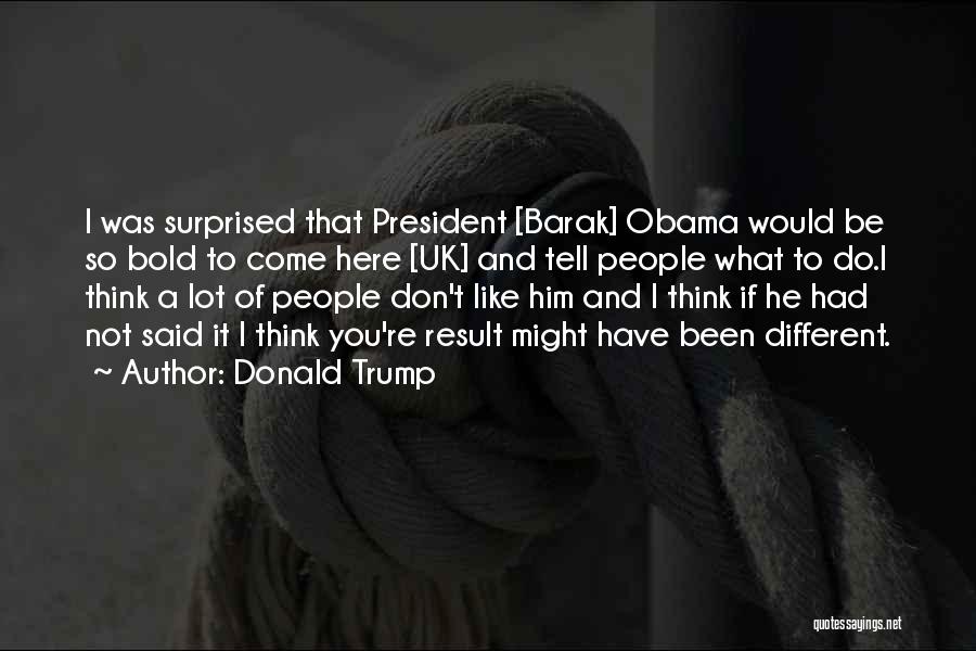 Donald Trump Quotes: I Was Surprised That President [barak] Obama Would Be So Bold To Come Here [uk] And Tell People What To
