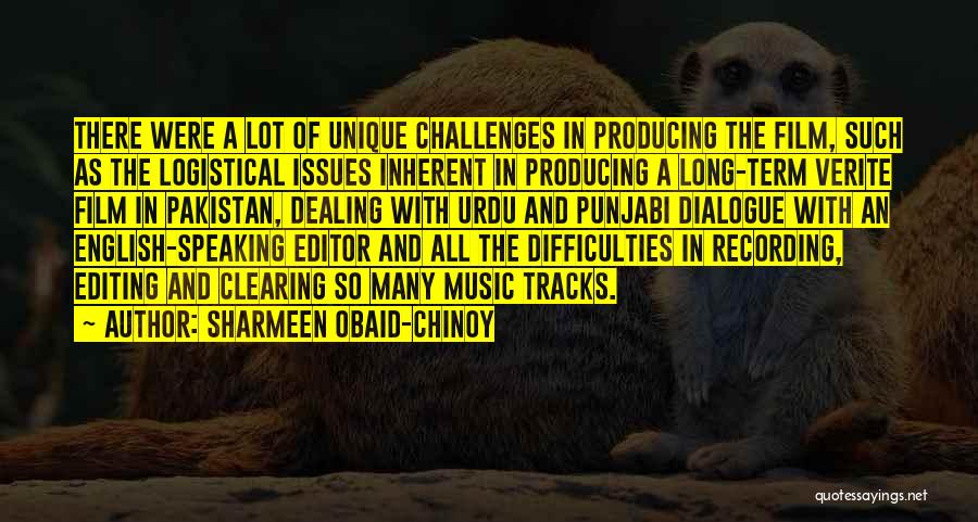 Sharmeen Obaid-Chinoy Quotes: There Were A Lot Of Unique Challenges In Producing The Film, Such As The Logistical Issues Inherent In Producing A