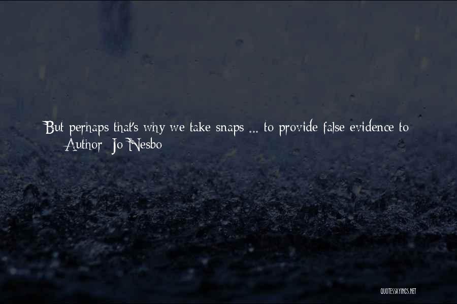 Jo Nesbo Quotes: But Perhaps That's Why We Take Snaps ... To Provide False Evidence To Underpin The False Claim That We Were