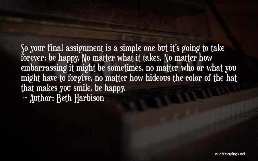Beth Harbison Quotes: So Your Final Assignment Is A Simple One But It's Going To Take Forever: Be Happy. No Matter What It