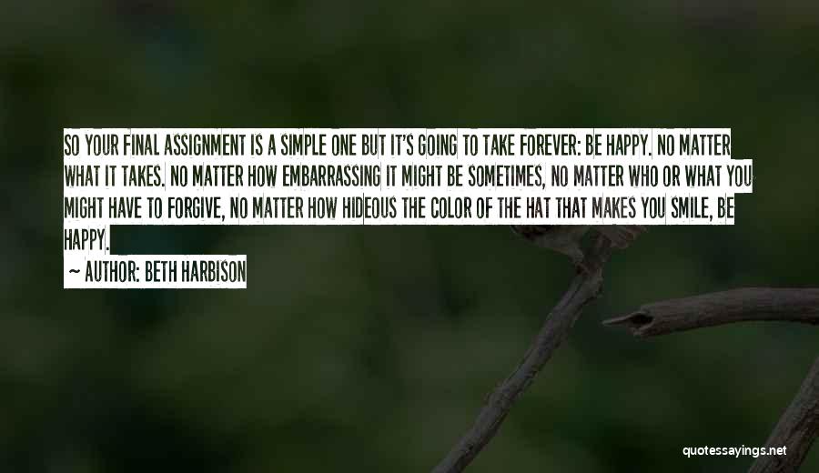 Beth Harbison Quotes: So Your Final Assignment Is A Simple One But It's Going To Take Forever: Be Happy. No Matter What It