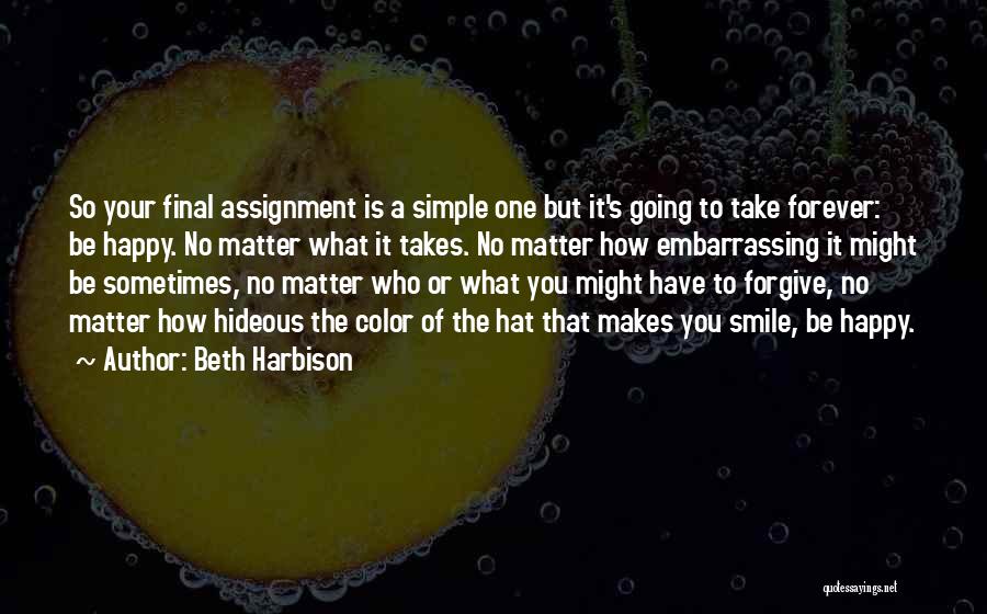 Beth Harbison Quotes: So Your Final Assignment Is A Simple One But It's Going To Take Forever: Be Happy. No Matter What It