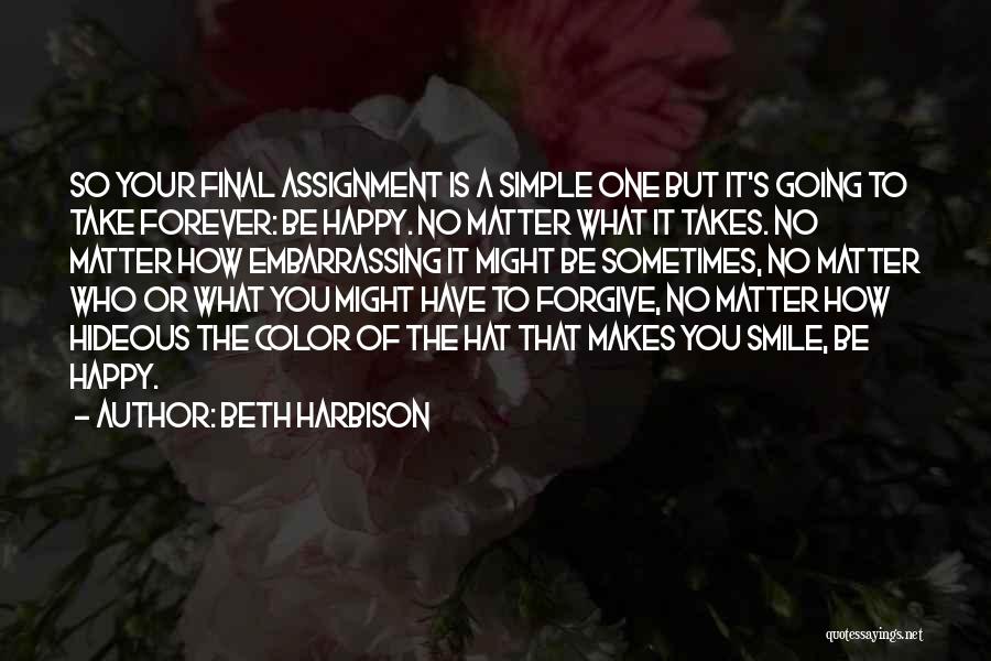 Beth Harbison Quotes: So Your Final Assignment Is A Simple One But It's Going To Take Forever: Be Happy. No Matter What It