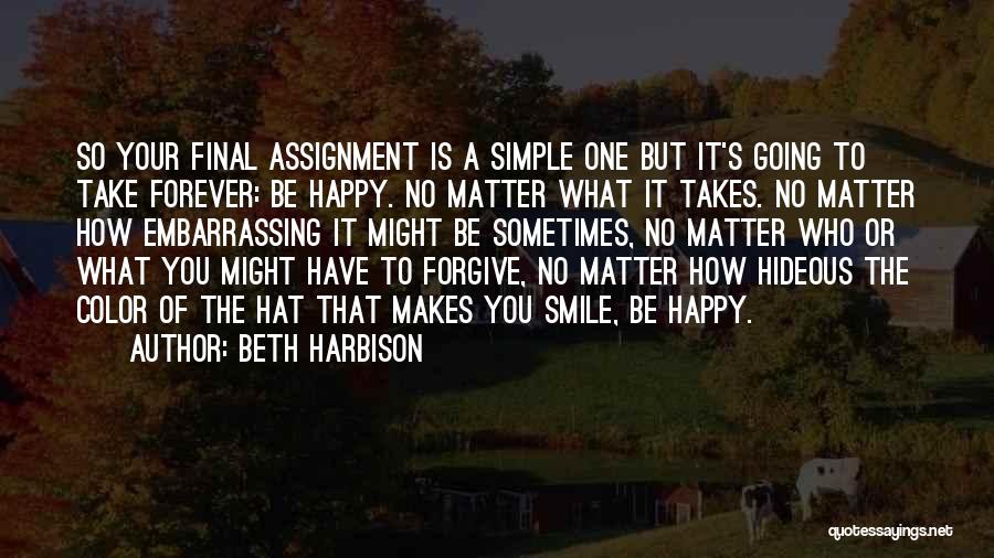 Beth Harbison Quotes: So Your Final Assignment Is A Simple One But It's Going To Take Forever: Be Happy. No Matter What It