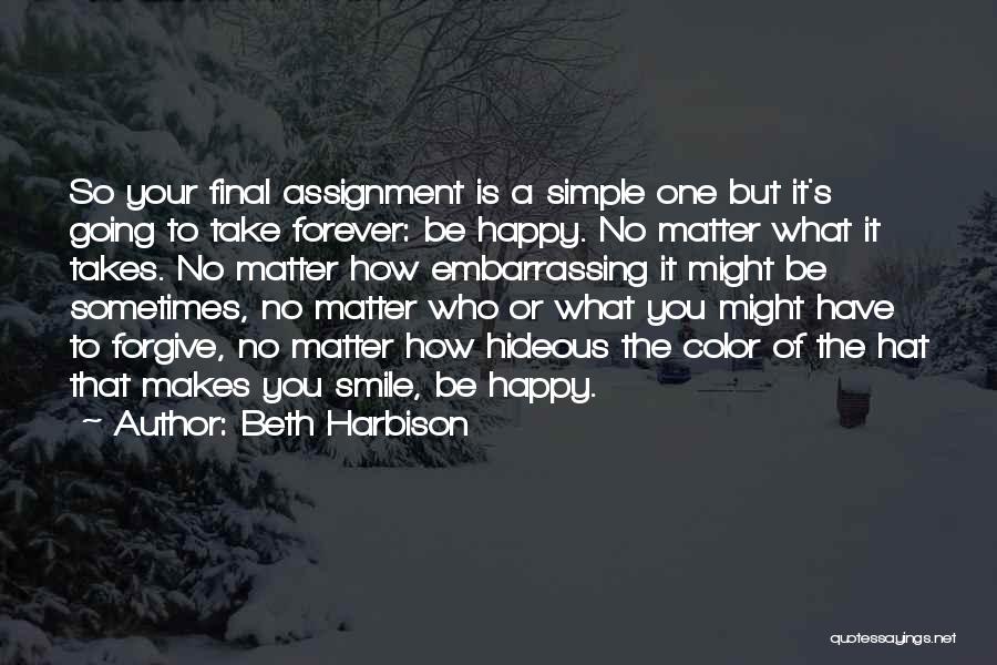 Beth Harbison Quotes: So Your Final Assignment Is A Simple One But It's Going To Take Forever: Be Happy. No Matter What It