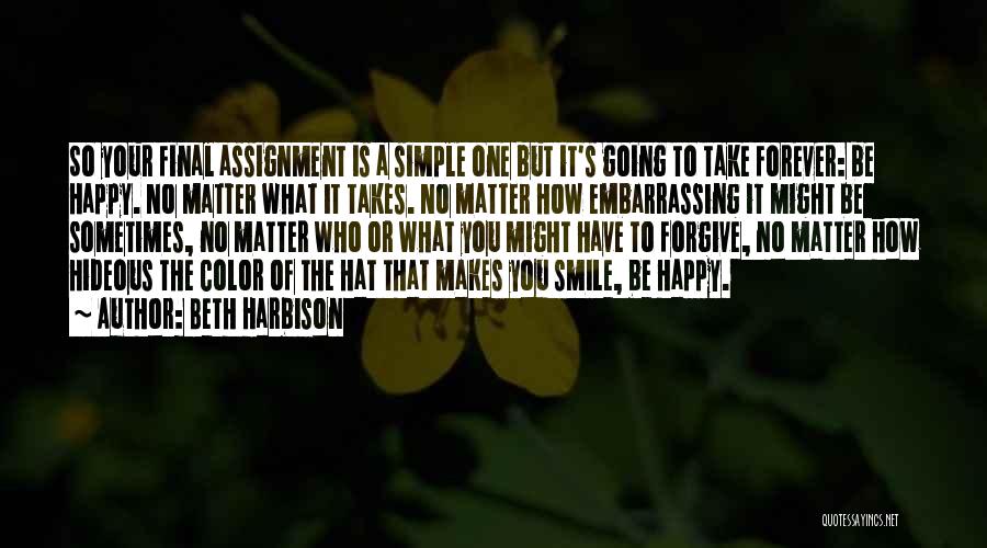 Beth Harbison Quotes: So Your Final Assignment Is A Simple One But It's Going To Take Forever: Be Happy. No Matter What It