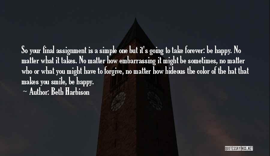 Beth Harbison Quotes: So Your Final Assignment Is A Simple One But It's Going To Take Forever: Be Happy. No Matter What It