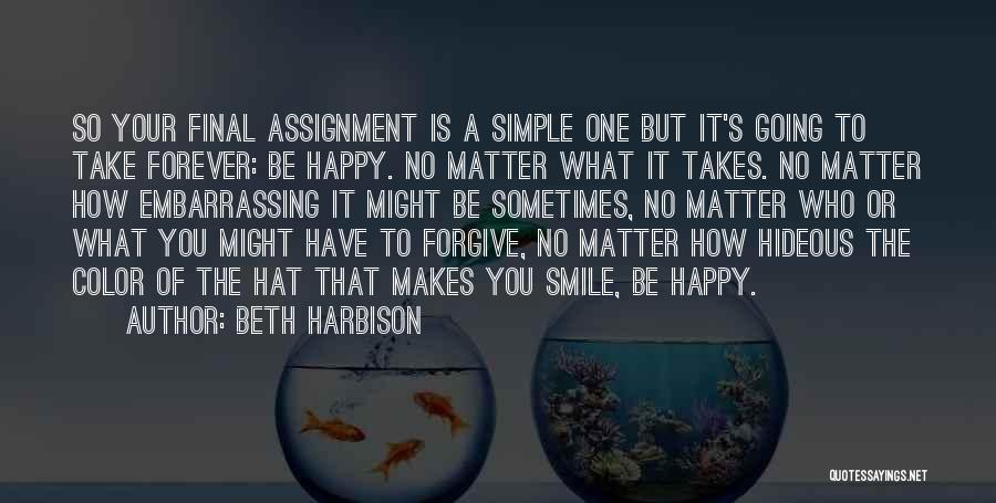 Beth Harbison Quotes: So Your Final Assignment Is A Simple One But It's Going To Take Forever: Be Happy. No Matter What It