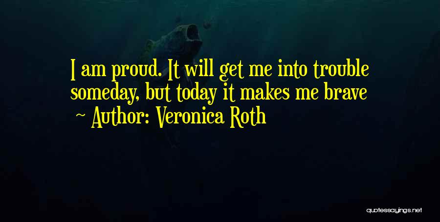 Veronica Roth Quotes: I Am Proud. It Will Get Me Into Trouble Someday, But Today It Makes Me Brave